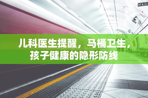 儿科医生提醒，马桶卫生，孩子健康的隐形防线