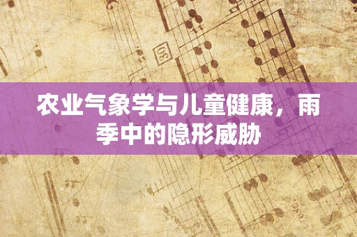 农业气象学与儿童健康，雨季中的隐形威胁