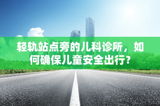 轻轨站点旁的儿科诊所，如何确保儿童安全出行？