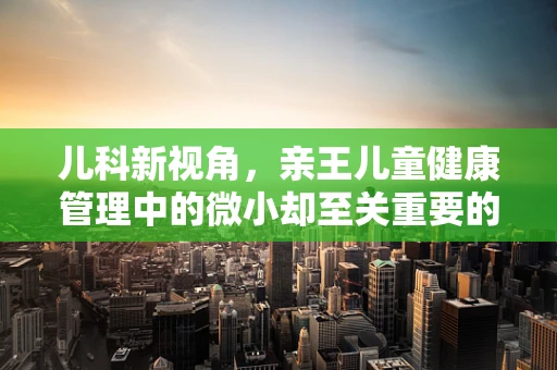 儿科新视角，亲王儿童健康管理中的微小却至关重要的挑战