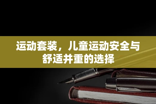 运动套装，儿童运动安全与舒适并重的选择