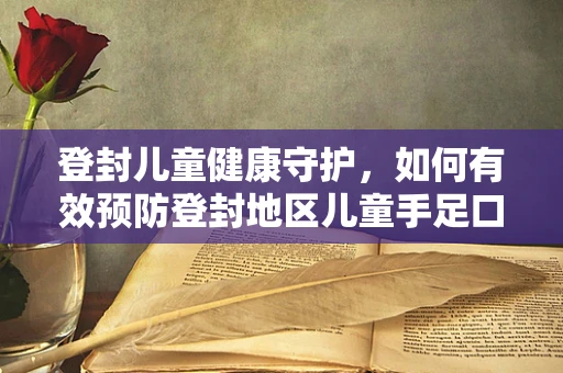 登封儿童健康守护，如何有效预防登封地区儿童手足口病的流行？