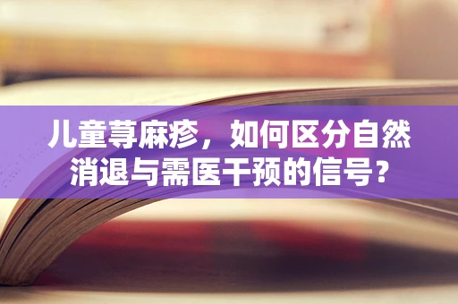 儿童荨麻疹，如何区分自然消退与需医干预的信号？