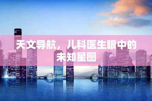 天文导航，儿科医生眼中的未知星图