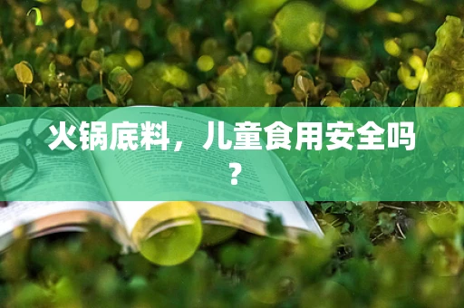 火锅底料，儿童食用安全吗？