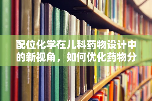 配位化学在儿科药物设计中的新视角，如何优化药物分子的金属配位能力？
