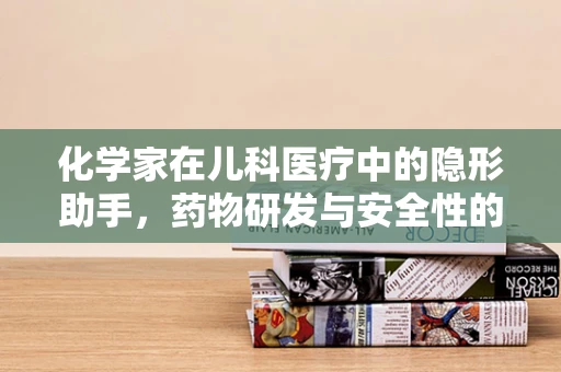 化学家在儿科医疗中的隐形助手，药物研发与安全性的奥秘