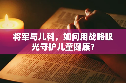 将军与儿科，如何用战略眼光守护儿童健康？
