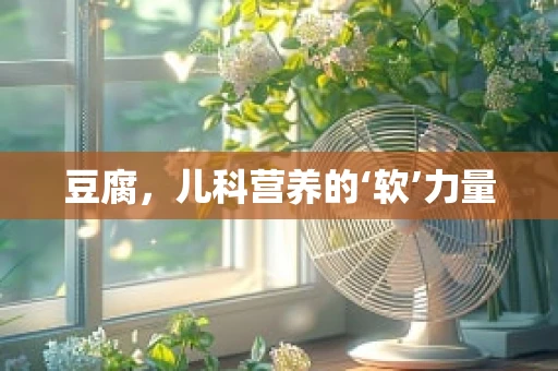 豆腐，儿科营养的‘软’力量