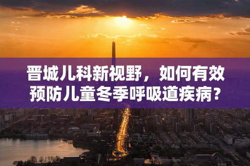 晋城儿科新视野，如何有效预防儿童冬季呼吸道疾病？