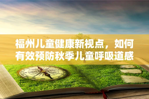 福州儿童健康新视点，如何有效预防秋季儿童呼吸道感染？