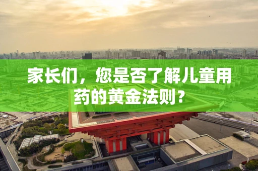 家长们，您是否了解儿童用药的黄金法则？