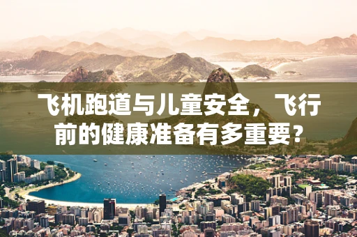 飞机跑道与儿童安全，飞行前的健康准备有多重要？