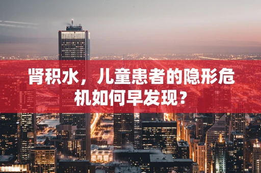 肾积水，儿童患者的隐形危机如何早发现？