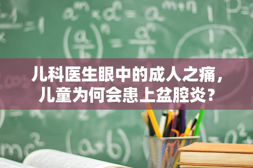 儿科医生眼中的成人之痛，儿童为何会患上盆腔炎？