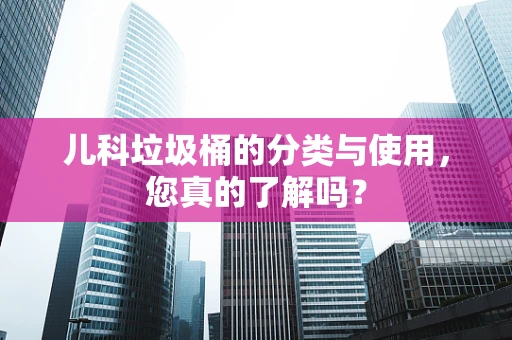 儿科垃圾桶的分类与使用，您真的了解吗？