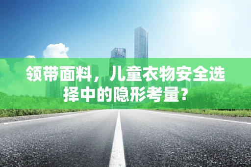 领带面料，儿童衣物安全选择中的隐形考量？