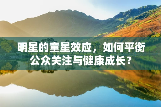 明星的童星效应，如何平衡公众关注与健康成长？