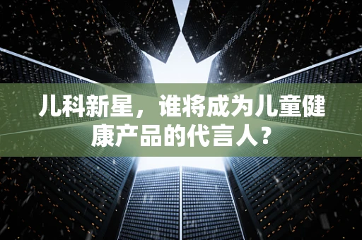 儿科新星，谁将成为儿童健康产品的代言人？