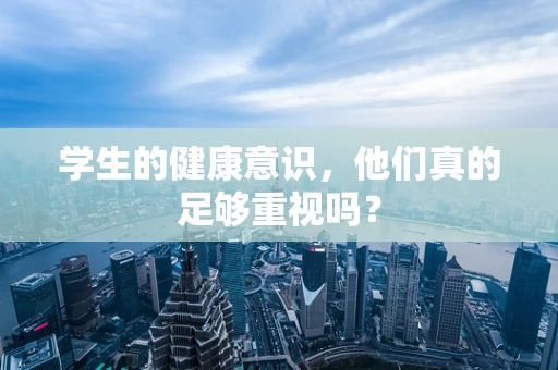 学生的健康意识，他们真的足够重视吗？