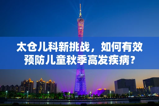 太仓儿科新挑战，如何有效预防儿童秋季高发疾病？