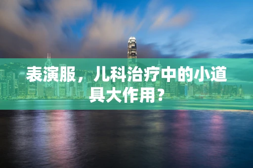 表演服，儿科治疗中的小道具大作用？