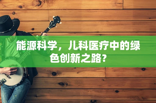 能源科学，儿科医疗中的绿色创新之路？