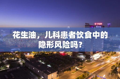 花生油，儿科患者饮食中的隐形风险吗？