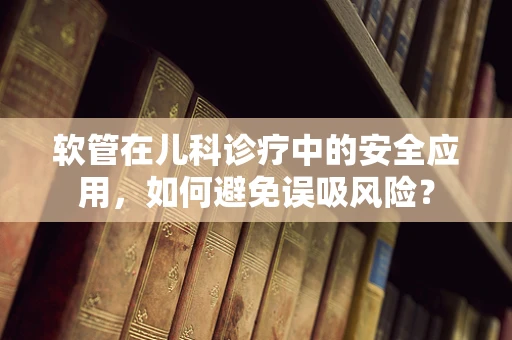 软管在儿科诊疗中的安全应用，如何避免误吸风险？