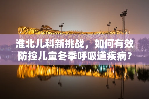 淮北儿科新挑战，如何有效防控儿童冬季呼吸道疾病？
