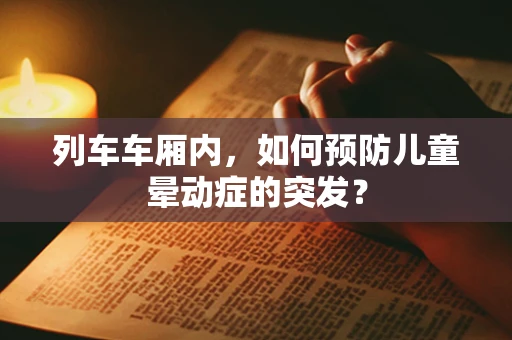 列车车厢内，如何预防儿童晕动症的突发？