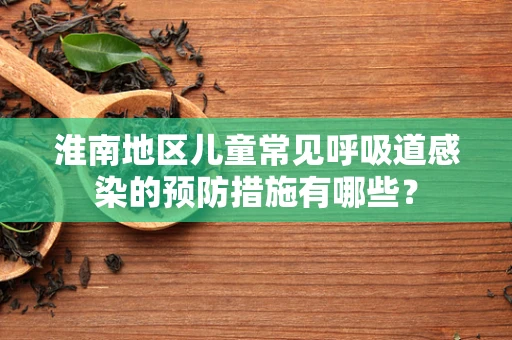 淮南地区儿童常见呼吸道感染的预防措施有哪些？
