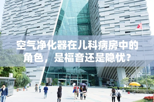 空气净化器在儿科病房中的角色，是福音还是隐忧？