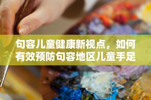 句容儿童健康新视点，如何有效预防句容地区儿童手足口病？