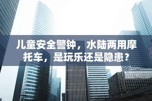 儿童安全警钟，水陆两用摩托车，是玩乐还是隐患？