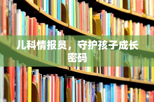 儿科情报员，守护孩子成长密码