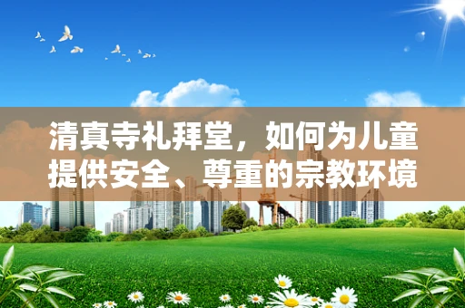清真寺礼拜堂，如何为儿童提供安全、尊重的宗教环境？