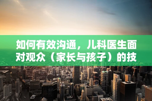 如何有效沟通，儿科医生面对观众（家长与孩子）的技巧