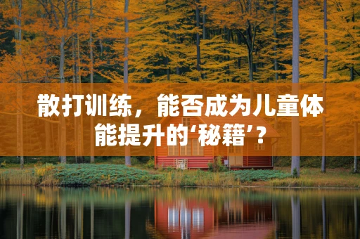 散打训练，能否成为儿童体能提升的‘秘籍’？