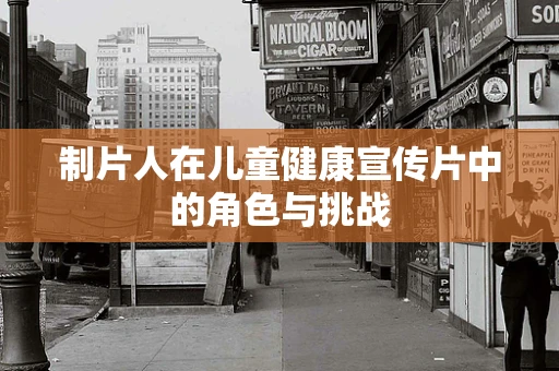 制片人在儿童健康宣传片中的角色与挑战