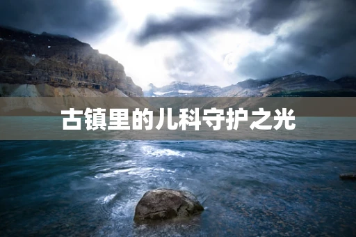 古镇里的儿科守护之光