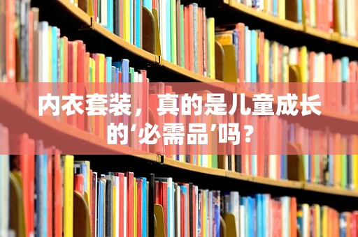 内衣套装，真的是儿童成长的‘必需品’吗？