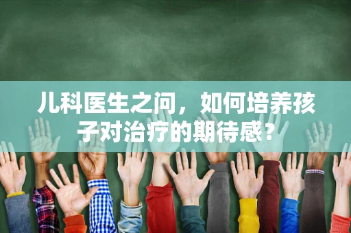 儿科医生之问，如何培养孩子对治疗的期待感？