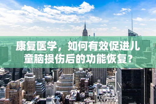 康复医学，如何有效促进儿童脑损伤后的功能恢复？