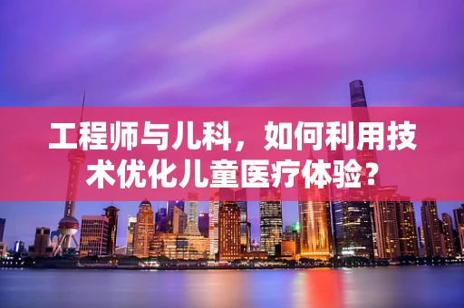 工程师与儿科，如何利用技术优化儿童医疗体验？