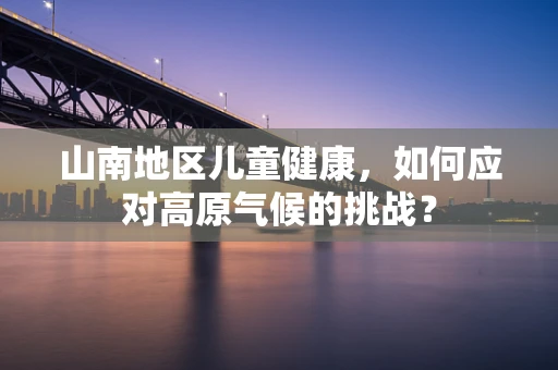 山南地区儿童健康，如何应对高原气候的挑战？