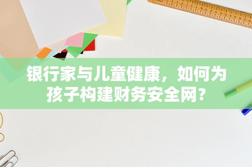 银行家与儿童健康，如何为孩子构建财务安全网？