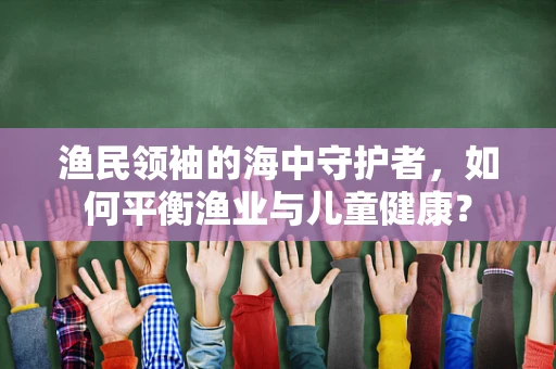 渔民领袖的海中守护者，如何平衡渔业与儿童健康？