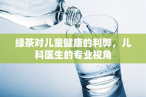 绿茶对儿童健康的利弊，儿科医生的专业视角