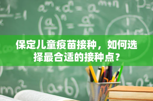 保定儿童疫苗接种，如何选择最合适的接种点？